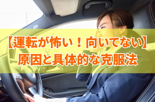 運転が怖い！向いてないと感じる原因5選と具体的な克服法【運転しない方がいい人の特徴】