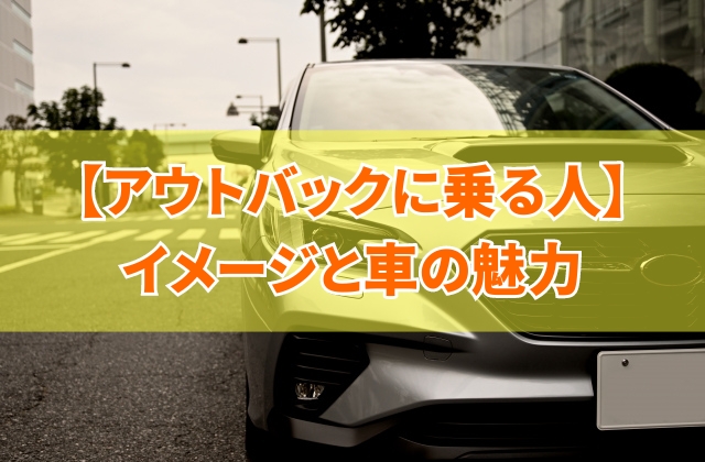 アウトバックに乗る人のイメージは？女性にも人気？9つの特徴と購入層から車の魅力を徹底解説