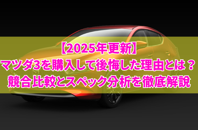 【2025年更新】マツダ3を購入して後悔した理由とは？競合比較とスペック分析を徹底解説