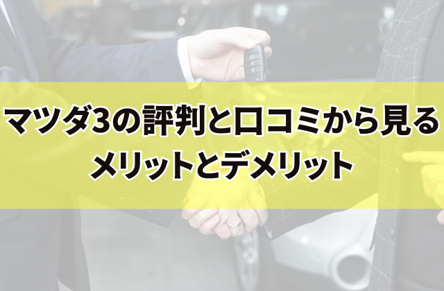 マツダ3の評判と口コミから見るメリットとデメリット