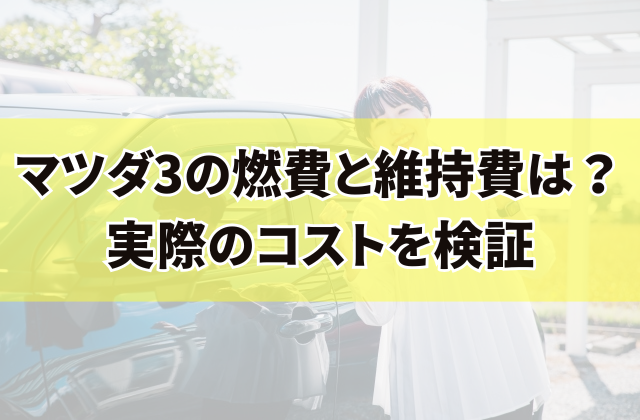 マツダ3の燃費と維持費は？実際のコストを検証