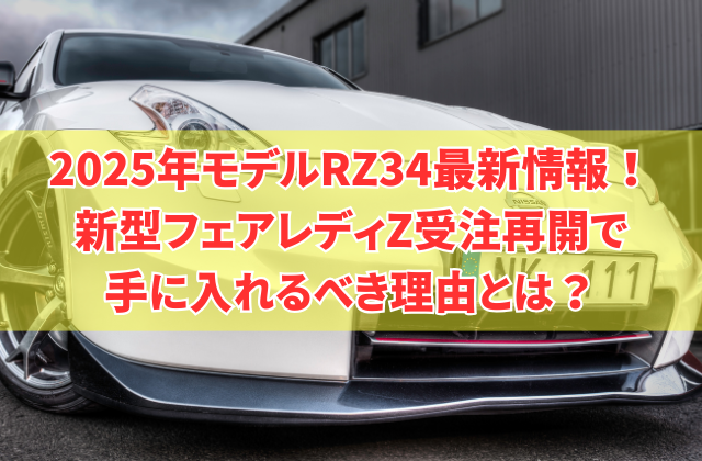 2025年モデルRZ34最新情報！新型フェアレディZ受注再開で手に入れるべき理由とは？