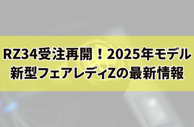 RZ34受注再開！2025年モデル新型フェアレディZの最新情報