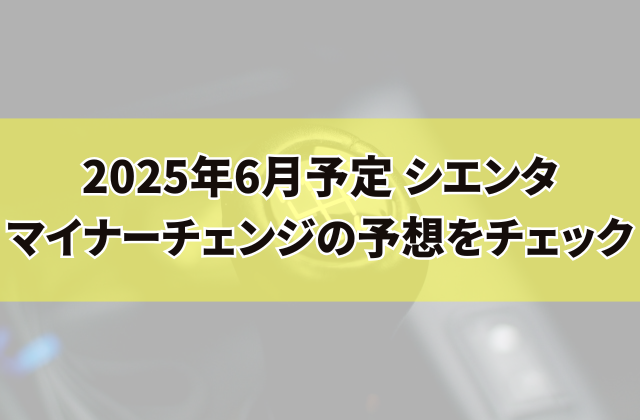 2025年6月予定 シエンタマイナーチェンジの予想をチェック