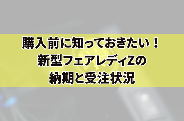 購入前に知っておきたい！新型フェアレディZの納期と受注状況