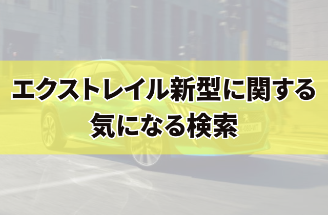 エクストレイル新型に関する気になる検索