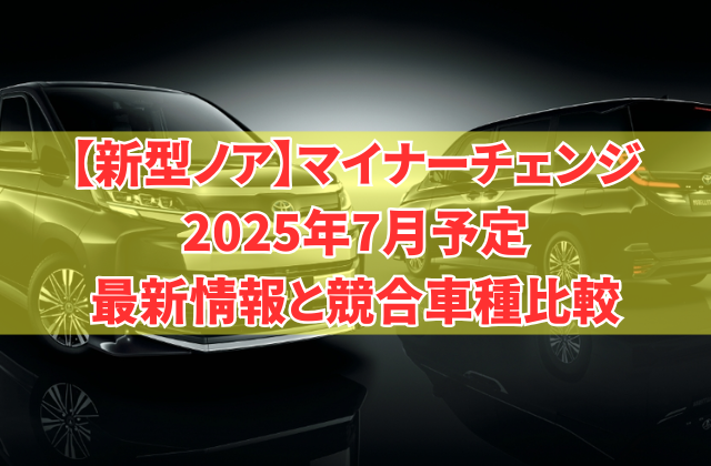 【新型ノア】マイナーチェンジ2025年7月予定　最新情報と競合車種比較