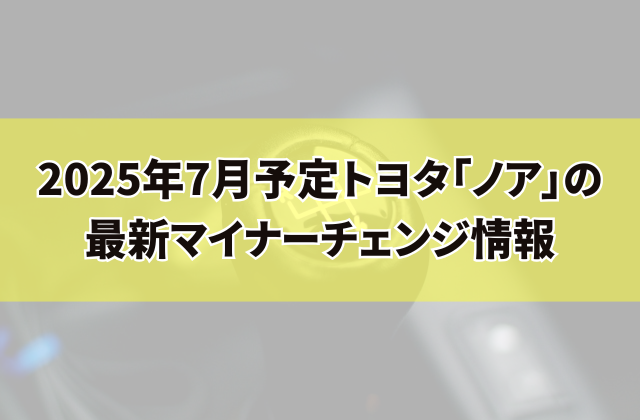 2025年7月予定トヨタ「ノア」の最新マイナーチェンジ情報