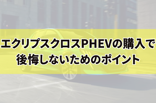 エクリプスクロスPHEVの購入で後悔しないためのポイント