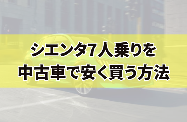 シエンタ7人乗りを中古車で安く買う方法