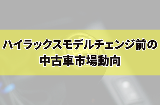 ハイラックスモデルチェンジ前の中古車市場動向