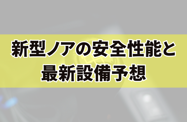 新型ノアの安全性能と最新設備予想