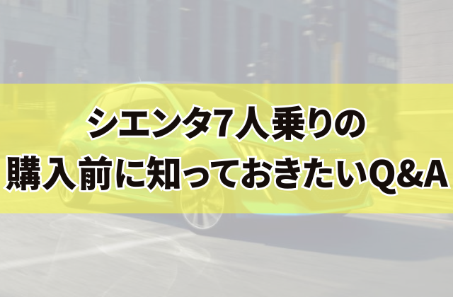 シエンタ7人乗りの購入前に知っておきたいQ&A