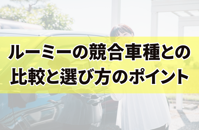 ルーミーの競合車種との比較と選び方のポイント