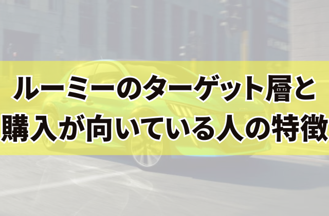 ルーミーのターゲット層と購入が向いている人の特徴