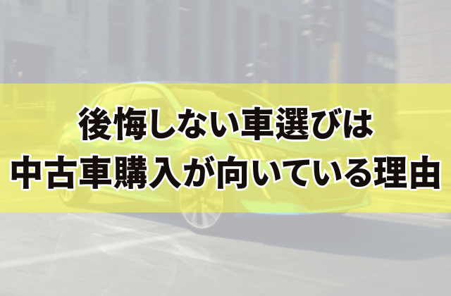 後悔しない車選びは中古車購入が向いている理由