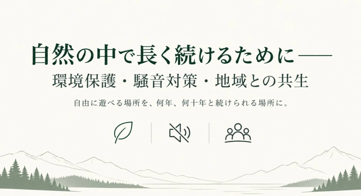 「自然の中で長く続けるために」という理念を掲げ、環境保護、騒音対策、地域との共生を重視するメッセージです。自由に遊べる場所を未来にわたって維持していくという持続可能な取り組みを示唆しています。
